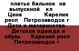 платье бальное  на выпускной 4 кл  140 › Цена ­ 1 500 - Карелия респ., Петрозаводск г. Дети и материнство » Детская одежда и обувь   . Карелия респ.,Петрозаводск г.